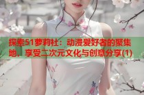 探索51萝莉社：动漫爱好者的聚集地，享受二次元文化与创意分享(1)