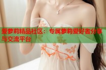 爱萝莉精品社区：专属萝莉爱好者分享与交流平台