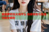 美国萝莉岛火鸡平台 独家特色与实用功能全解析