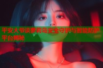 平安大爷谈萝莉岛安全守护与智能防护平台揭秘