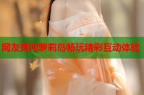 网友勇闯萝莉岛畅玩精彩互动体验