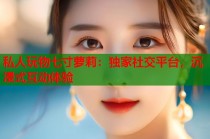 私人玩物七寸萝莉：独家社交平台，沉浸式互动体验
