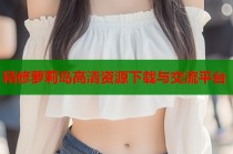 精修萝莉岛高清资源下载与交流平台