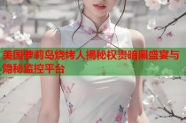 美国萝莉岛烧烤人揭秘权贵暗黑盛宴与隐秘监控平台