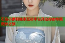 石岛小萝莉独家互动平台开启你的专属奇妙之旅