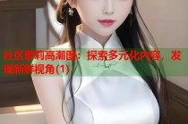 社区萝莉高潮图：探索多元化内容，发现新鲜视角(1)