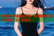 爱奇艺VIP破解版下载：免费解析全网VIP视频，无广告畅享