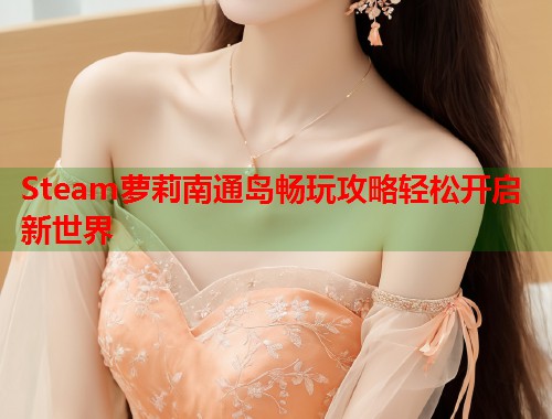 Steam萝莉南通岛畅玩攻略轻松开启新世界 第1张 Steam萝莉南通岛畅玩攻略轻松开启新世界 第1张