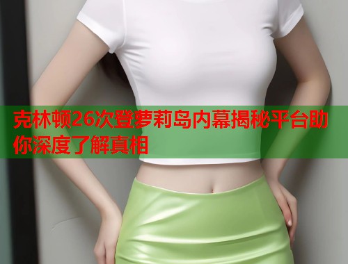 克林顿26次登萝莉岛内幕揭秘平台助你深度了解真相 第1张 克林顿26次登萝莉岛内幕揭秘平台助你深度了解真相 第1张