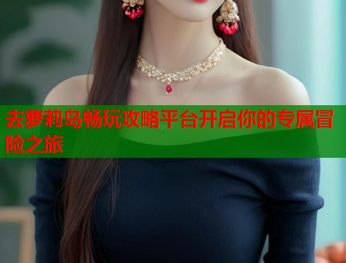 去萝莉岛畅玩攻略平台开启你的专属冒险之旅  第1张