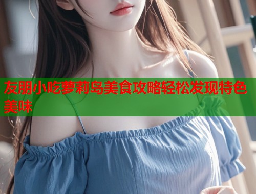 友朋小吃萝莉岛美食攻略轻松发现特色美味 第1张 友朋小吃萝莉岛美食攻略轻松发现特色美味 第1张