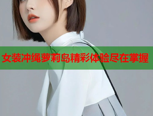 女装冲绳萝莉岛精彩体验尽在掌握  第1张