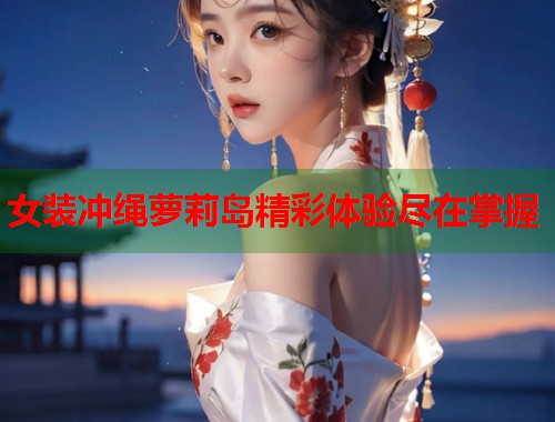 女装冲绳萝莉岛精彩体验尽在掌握  第2张