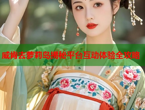 威肯去萝莉岛揭秘平台互动体验全攻略 第1张 威肯去萝莉岛揭秘平台互动体验全攻略 第1张