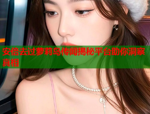 安倍去过萝莉岛传闻揭秘平台助你洞察真相  第1张