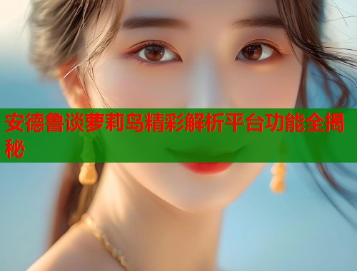 安德鲁谈萝莉岛精彩解析平台功能全揭秘 第1张 安德鲁谈萝莉岛精彩解析平台功能全揭秘 第1张