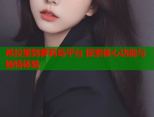 希拉里到萝莉岛平台 探索核心功能与独特体验 第2张 希拉里到萝莉岛平台 探索核心功能与独特体验 第2张