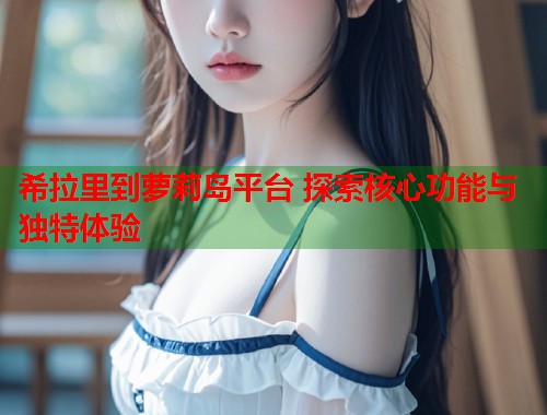 希拉里到萝莉岛平台 探索核心功能与独特体验 第1张 希拉里到萝莉岛平台 探索核心功能与独特体验 第1张