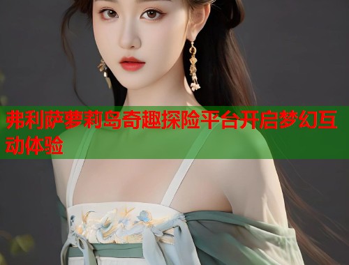 弗利萨萝莉岛奇趣探险平台开启梦幻互动体验 第1张 弗利萨萝莉岛奇趣探险平台开启梦幻互动体验 第1张