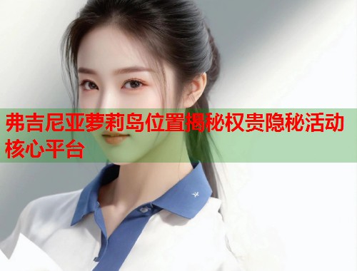 弗吉尼亚萝莉岛位置揭秘权贵隐秘活动核心平台 第1张 弗吉尼亚萝莉岛位置揭秘权贵隐秘活动核心平台 第1张