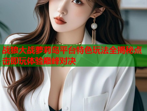 战狼大战萝莉岛平台特色玩法全揭秘点击即玩体验巅峰对决 第1张 战狼大战萝莉岛平台特色玩法全揭秘点击即玩体验巅峰对决 第1张