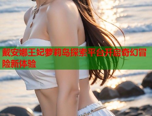 戴安娜王妃萝莉岛探索平台开启奇幻冒险新体验 第1张 戴安娜王妃萝莉岛探索平台开启奇幻冒险新体验 第1张