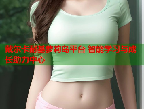 戴尔卡耐基萝莉岛平台 智能学习与成长助力中心 第2张 戴尔卡耐基萝莉岛平台 智能学习与成长助力中心 第2张