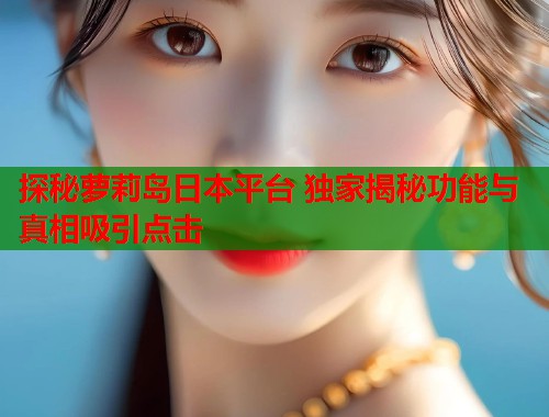 探秘萝莉岛日本平台 独家揭秘功能与真相吸引点击 第1张 探秘萝莉岛日本平台 独家揭秘功能与真相吸引点击 第1张