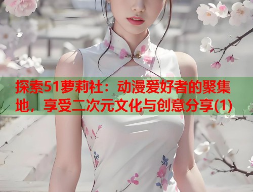 探索51萝莉社:动漫爱好者的聚集地,享受二次元文化与创意分享(1) 第1张 探索51萝莉社:动漫爱好者的聚集地,享受二次元文化与创意分享(1) 第1张