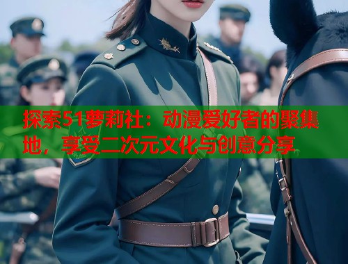 探索51萝莉社:动漫爱好者的聚集地,享受二次元文化与创意分享 第1张 探索51萝莉社:动漫爱好者的聚集地,享受二次元文化与创意分享 第1张