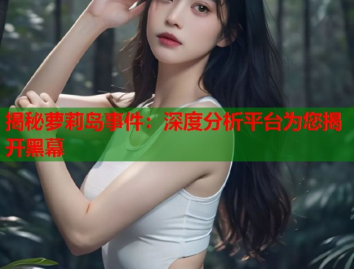 揭秘萝莉岛事件:深度分析平台为您揭开黑幕 第1张 揭秘萝莉岛事件:深度分析平台为您揭开黑幕 第1张