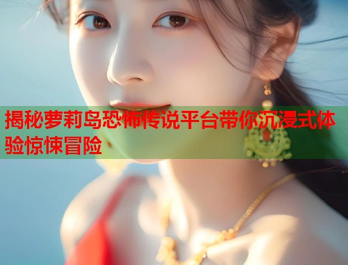 揭秘萝莉岛恐怖传说平台带你沉浸式体验惊悚冒险 第1张 揭秘萝莉岛恐怖传说平台带你沉浸式体验惊悚冒险 第1张