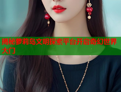 揭秘萝莉岛文明探索平台开启奇幻世界大门 第2张 揭秘萝莉岛文明探索平台开启奇幻世界大门 第2张
