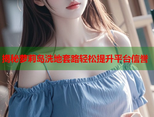 揭秘萝莉岛洗地套路轻松提升平台信誉 第1张 揭秘萝莉岛洗地套路轻松提升平台信誉 第1张