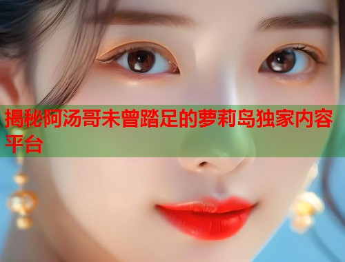 揭秘阿汤哥未曾踏足的萝莉岛独家内容平台 第1张 揭秘阿汤哥未曾踏足的萝莉岛独家内容平台 第1张