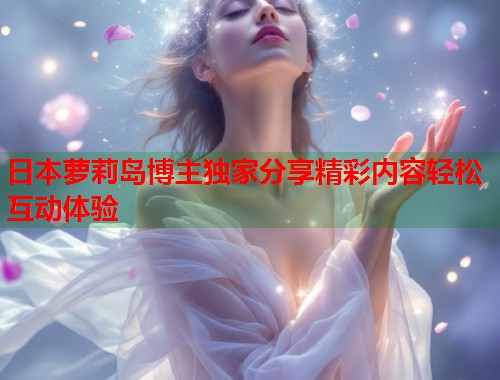 日本萝莉岛博主独家分享精彩内容轻松互动体验 第2张 日本萝莉岛博主独家分享精彩内容轻松互动体验 第2张