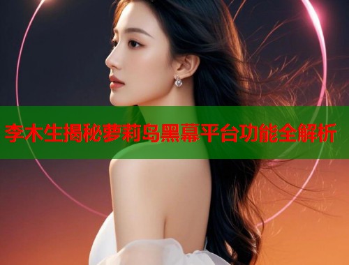 李木生揭秘萝莉岛黑幕平台功能全解析 第2张 李木生揭秘萝莉岛黑幕平台功能全解析 第2张