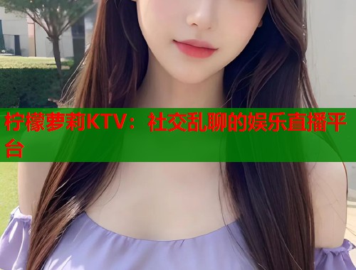 柠檬萝莉KTV:社交乱聊的娱乐直播平台 第1张 柠檬萝莉KTV:社交乱聊的娱乐直播平台 第1张