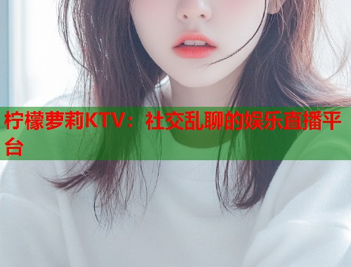 柠檬萝莉KTV:社交乱聊的娱乐直播平台 第2张 柠檬萝莉KTV:社交乱聊的娱乐直播平台 第2张