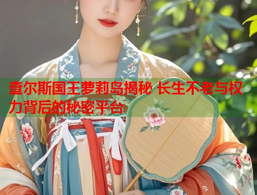 查尔斯国王萝莉岛揭秘 长生不老与权力背后的秘密平台 第1张 查尔斯国王萝莉岛揭秘 长生不老与权力背后的秘密平台 第1张