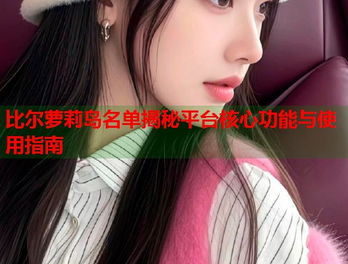 比尔萝莉岛名单揭秘平台核心功能与使用指南 第2张 比尔萝莉岛名单揭秘平台核心功能与使用指南 第2张