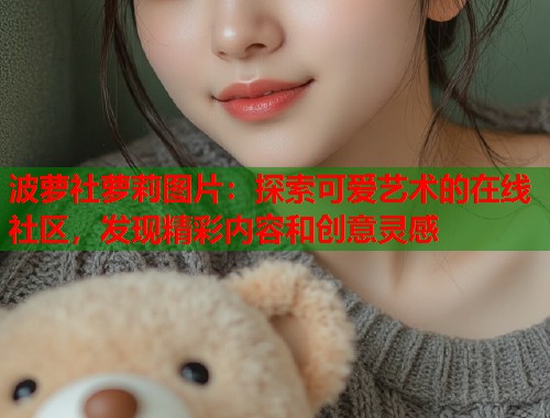 波萝社萝莉图片:探索可爱艺术的在线社区,发现精彩内容和创意灵感 第2张 波萝社萝莉图片:探索可爱艺术的在线社区,发现精彩内容和创意灵感 第2张