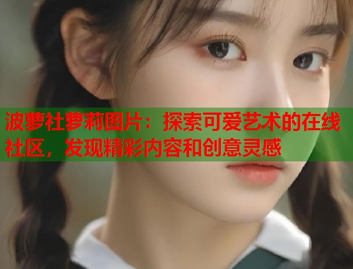 波萝社萝莉图片:探索可爱艺术的在线社区,发现精彩内容和创意灵感 第1张 波萝社萝莉图片:探索可爱艺术的在线社区,发现精彩内容和创意灵感 第1张