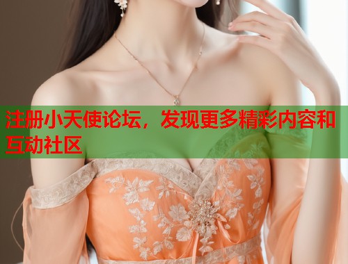 注册小天使论坛,发现更多精彩内容和互动社区 第1张 注册小天使论坛,发现更多精彩内容和互动社区 第1张