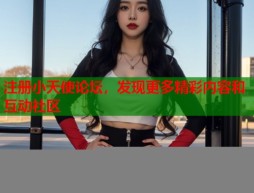 注册小天使论坛,发现更多精彩内容和互动社区 第2张 注册小天使论坛,发现更多精彩内容和互动社区 第2张