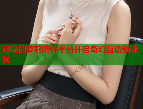 熊岛的萝莉陪伴平台开启奇幻互动新体验 第1张 熊岛的萝莉陪伴平台开启奇幻互动新体验 第1张