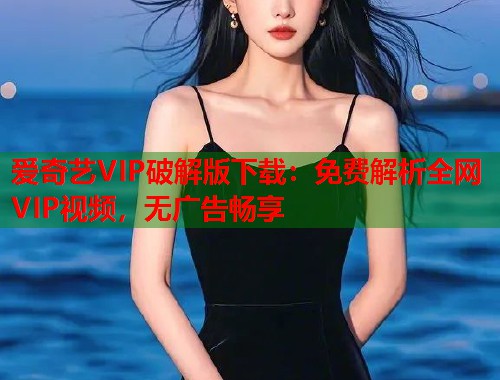 爱奇艺VIP破解版下载:免费解析全网VIP视频,无广告畅享 第1张 爱奇艺VIP破解版下载:免费解析全网VIP视频,无广告畅享 第1张