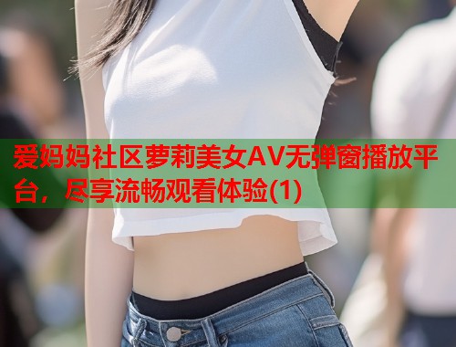 爱妈妈社区萝莉美女AV无弹窗播放平台,尽享流畅观看体验(1) 第2张 爱妈妈社区萝莉美女AV无弹窗播放平台,尽享流畅观看体验(1) 第2张