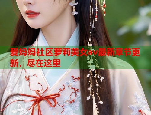 爱妈妈社区萝莉美女av最新章节更新,尽在这里 第1张 爱妈妈社区萝莉美女av最新章节更新,尽在这里 第1张