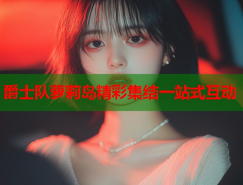 爵士队萝莉岛精彩集结一站式互动 第1张 爵士队萝莉岛精彩集结一站式互动 第1张